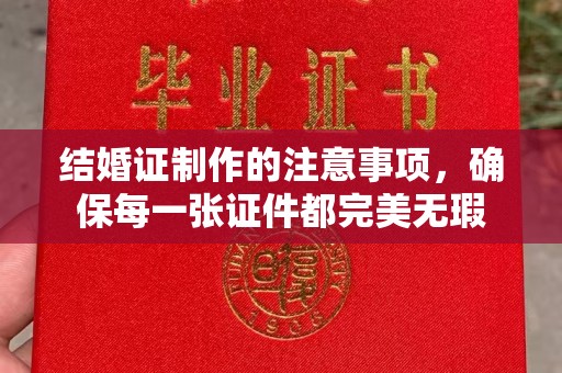 旗山结婚证制作的注意事项，确保每一张证件都完美无瑕