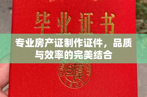 旗山专业房产证制作证件，品质与效率的完美结合