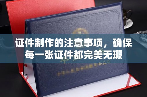 旗山证件制作的注意事项，确保每一张证件都完美无瑕