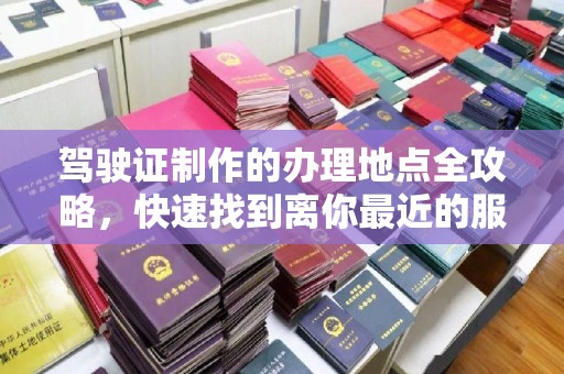 旗山驾驶证制作的办理地点全攻略，快速找到离你最近的服务点