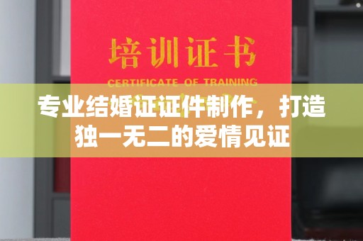 旗山专业结婚证证件制作，打造独一无二的爱情见证