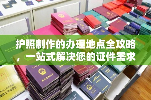 旗山护照制作的办理地点全攻略，一站式解决您的证件需求
