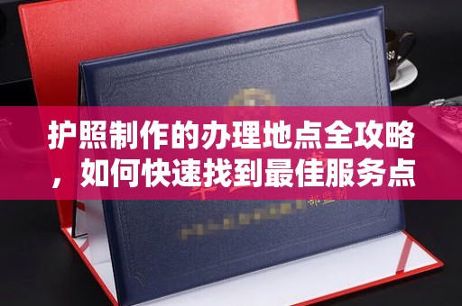 旗山护照制作的办理地点全攻略，如何快速找到最佳服务点