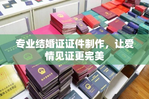 旗山专业结婚证证件制作，让爱情见证更完美