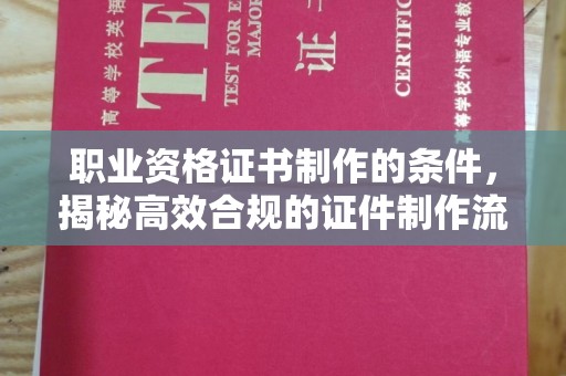 旗山职业资格证书制作的条件，揭秘高效合规的证件制作流程