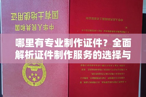 旗山哪里有专业制作证件？全面解析证件制作服务的选择与注意事项