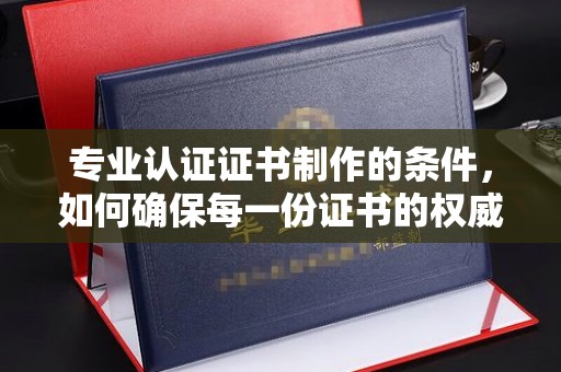 旗山专业认证证书制作的条件，如何确保每一份证书的权威与可信