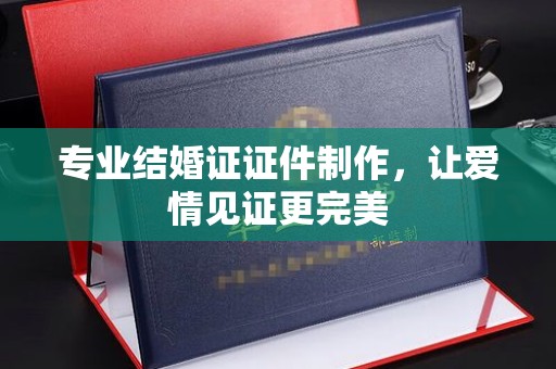 旗山专业结婚证证件制作，让爱情见证更完美